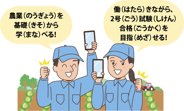 農業（のうぎょう）を基礎（きそ）から学（まな）べる！ 働（はたら）きながら、2号（ごう）試験（しけん）合格（ごうかく）を目指（めざ）せる！